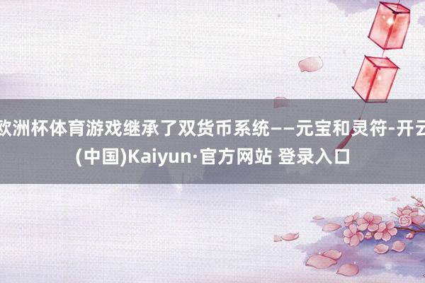 欧洲杯体育游戏继承了双货币系统——元宝和灵符-开云(中国)Kaiyun·官方网站 登录入口