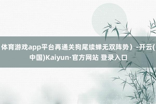 体育游戏app平台再通关狗尾续蝉无双阵势）-开云(中国)Kaiyun·官方网站 登录入口