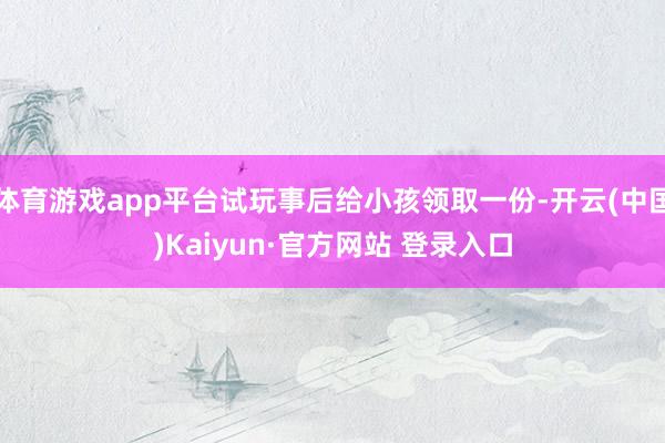 体育游戏app平台试玩事后给小孩领取一份-开云(中国)Kaiyun·官方网站 登录入口