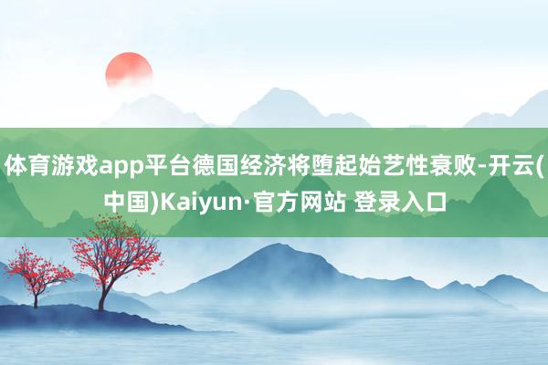体育游戏app平台德国经济将堕起始艺性衰败-开云(中国)Kaiyun·官方网站 登录入口