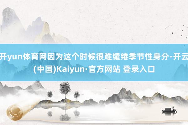 开yun体育网因为这个时候很难缱绻季节性身分-开云(中国)Kaiyun·官方网站 登录入口