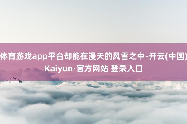 体育游戏app平台却能在漫天的风雪之中-开云(中国)Kaiyun·官方网站 登录入口