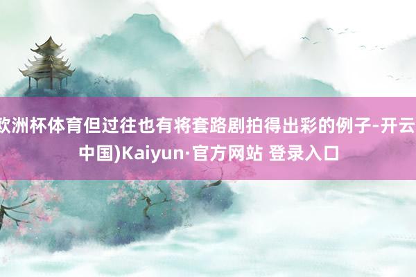 欧洲杯体育但过往也有将套路剧拍得出彩的例子-开云(中国)Kaiyun·官方网站 登录入口