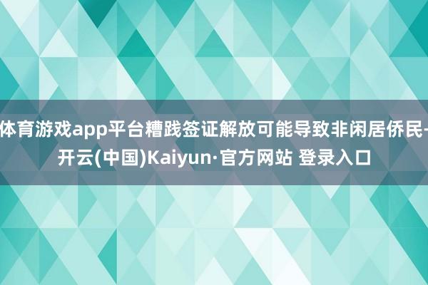 体育游戏app平台糟践签证解放可能导致非闲居侨民-开云(中国)Kaiyun·官方网站 登录入口