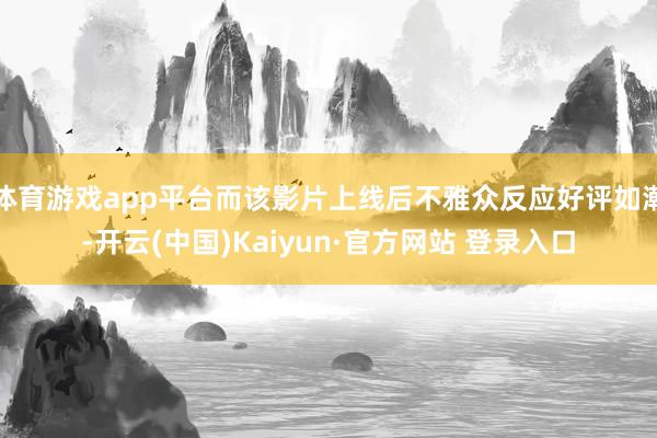 体育游戏app平台而该影片上线后不雅众反应好评如潮-开云(中国)Kaiyun·官方网站 登录入口