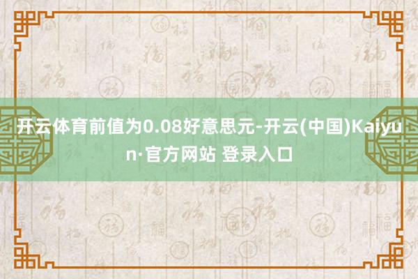 开云体育前值为0.08好意思元-开云(中国)Kaiyun·官方网站 登录入口