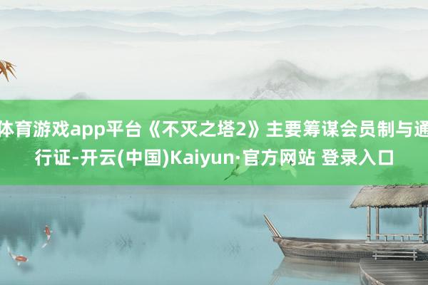 体育游戏app平台《不灭之塔2》主要筹谋会员制与通行证-开云(中国)Kaiyun·官方网站 登录入口
