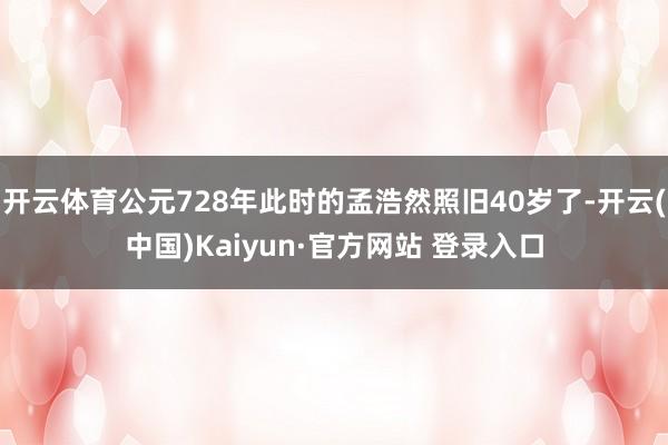 开云体育公元728年此时的孟浩然照旧40岁了-开云(中国)Kaiyun·官方网站 登录入口