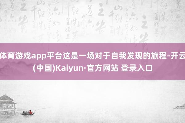 体育游戏app平台这是一场对于自我发现的旅程-开云(中国)Kaiyun·官方网站 登录入口