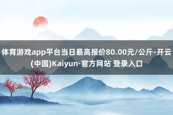体育游戏app平台当日最高报价80.00元/公斤-开云(中国)Kaiyun·官方网站 登录入口
