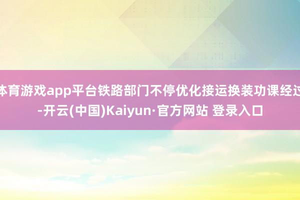 体育游戏app平台铁路部门不停优化接运换装功课经过-开云(中国)Kaiyun·官方网站 登录入口