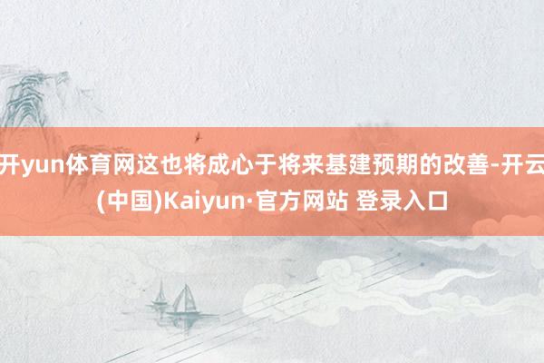 开yun体育网这也将成心于将来基建预期的改善-开云(中国)Kaiyun·官方网站 登录入口