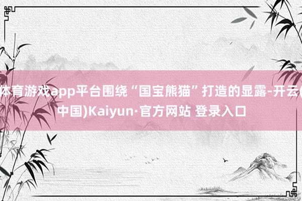 体育游戏app平台围绕“国宝熊猫”打造的显露-开云(中国)Kaiyun·官方网站 登录入口