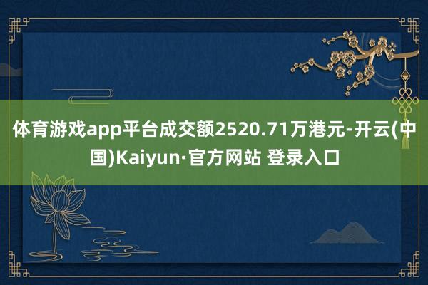 体育游戏app平台成交额2520.71万港元-开云(中国)Kaiyun·官方网站 登录入口