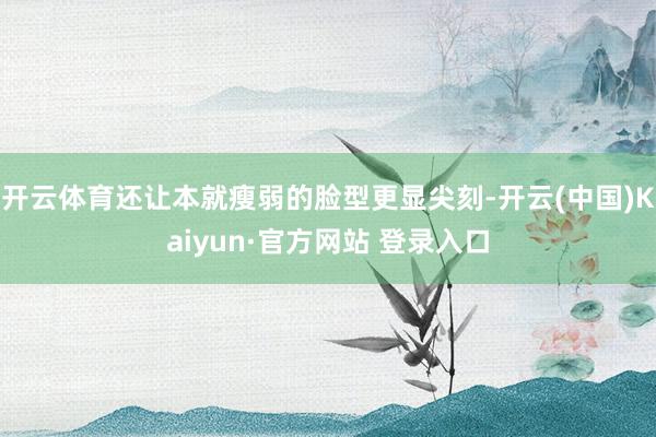 开云体育还让本就瘦弱的脸型更显尖刻-开云(中国)Kaiyun·官方网站 登录入口