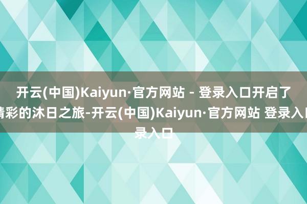 开云(中国)Kaiyun·官方网站 - 登录入口开启了精彩的沐日之旅-开云(中国)Kaiyun·官方网站 登录入口