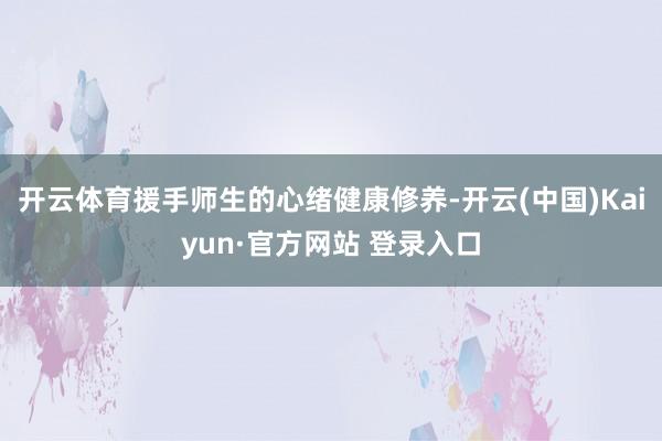 开云体育援手师生的心绪健康修养-开云(中国)Kaiyun·官方网站 登录入口