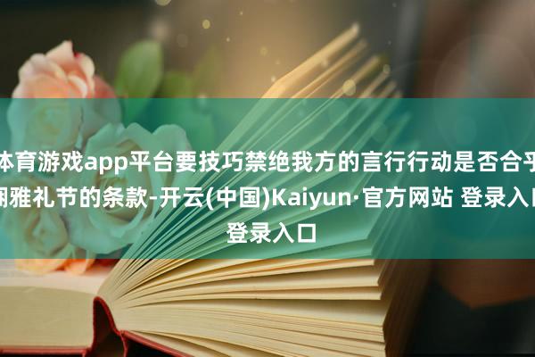 体育游戏app平台要技巧禁绝我方的言行行动是否合乎娴雅礼节的条款-开云(中国)Kaiyun·官方网站 登录入口