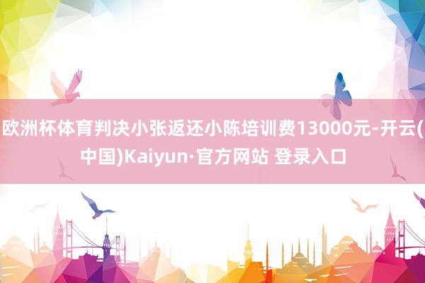欧洲杯体育判决小张返还小陈培训费13000元-开云(中国)Kaiyun·官方网站 登录入口
