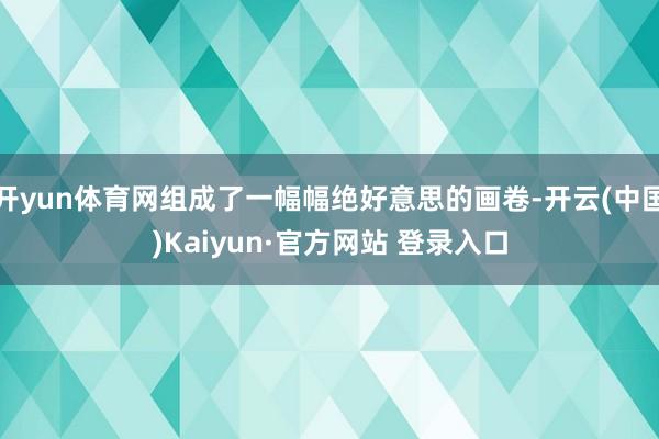开yun体育网组成了一幅幅绝好意思的画卷-开云(中国)Kaiyun·官方网站 登录入口