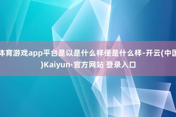 体育游戏app平台是以是什么样便是什么样-开云(中国)Kaiyun·官方网站 登录入口