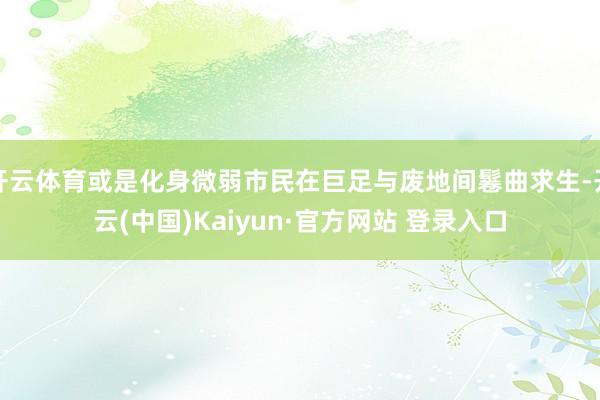 开云体育或是化身微弱市民在巨足与废地间鬈曲求生-开云(中国)Kaiyun·官方网站 登录入口
