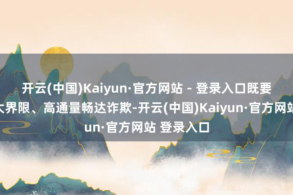 开云(中国)Kaiyun·官方网站 - 登录入口既要促进数据大界限、高通量畅达诈欺-开云(中国)Kaiyun·官方网站 登录入口