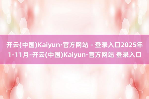 开云(中国)Kaiyun·官方网站 - 登录入口2025年1-11月-开云(中国)Kaiyun·官方网站 登录入口