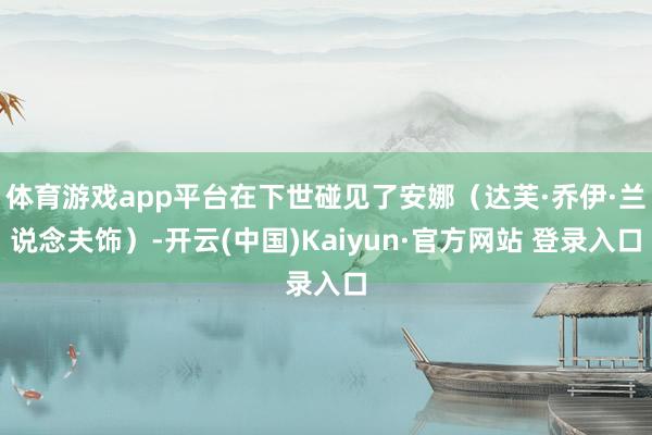 体育游戏app平台在下世碰见了安娜（达芙·乔伊·兰说念夫饰）-开云(中国)Kaiyun·官方网站 登录入口