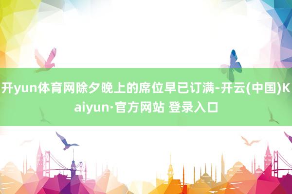 开yun体育网除夕晚上的席位早已订满-开云(中国)Kaiyun·官方网站 登录入口