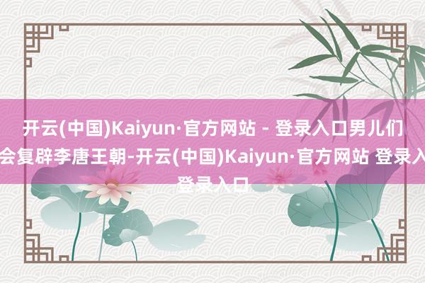 开云(中国)Kaiyun·官方网站 - 登录入口男儿们定会复辟李唐王朝-开云(中国)Kaiyun·官方网站 登录入口
