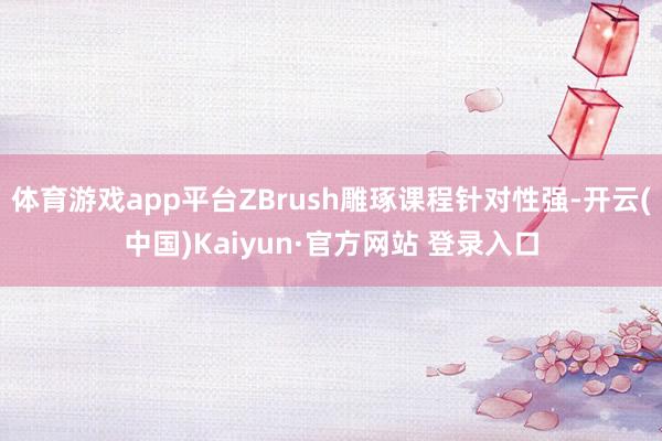体育游戏app平台ZBrush雕琢课程针对性强-开云(中国)Kaiyun·官方网站 登录入口