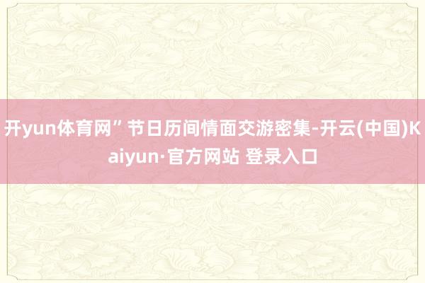 开yun体育网”节日历间情面交游密集-开云(中国)Kaiyun·官方网站 登录入口