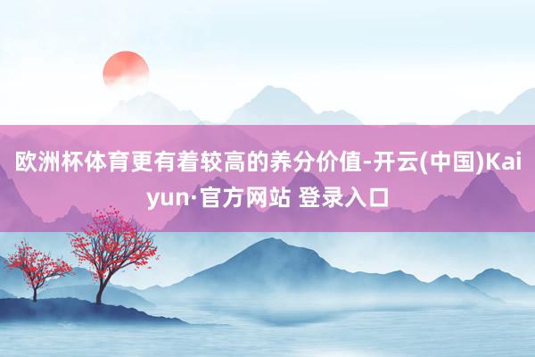 欧洲杯体育更有着较高的养分价值-开云(中国)Kaiyun·官方网站 登录入口