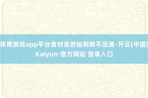体育游戏app平台食材虽世俗到微不足道-开云(中国)Kaiyun·官方网站 登录入口