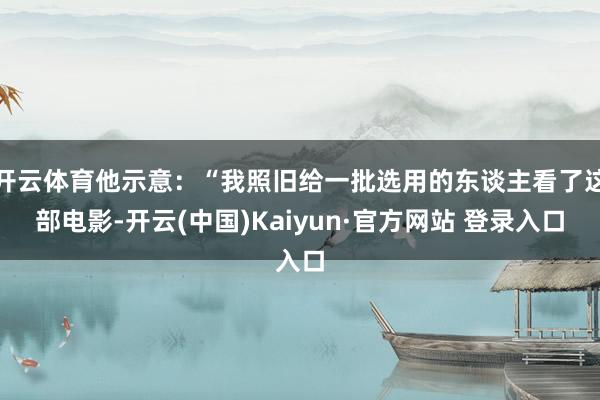 开云体育他示意：“我照旧给一批选用的东谈主看了这部电影-开云(中国)Kaiyun·官方网站 登录入口