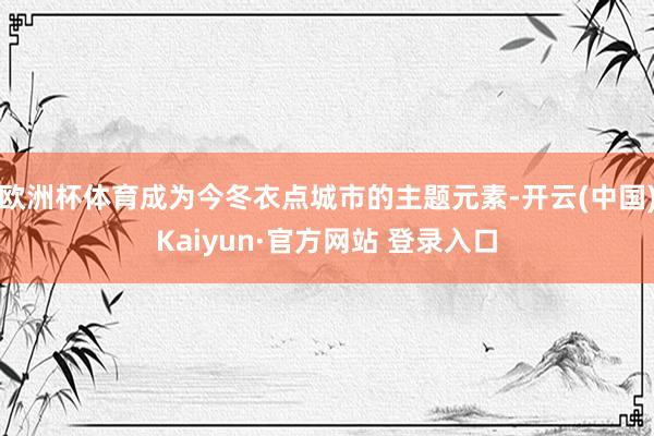 欧洲杯体育成为今冬衣点城市的主题元素-开云(中国)Kaiyun·官方网站 登录入口