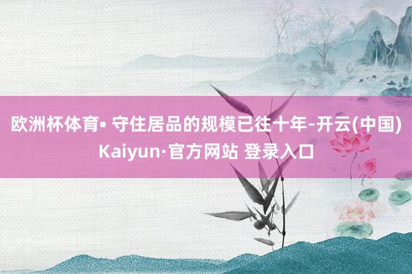 欧洲杯体育• 守住居品的规模　　已往十年-开云(中国)Kaiyun·官方网站 登录入口