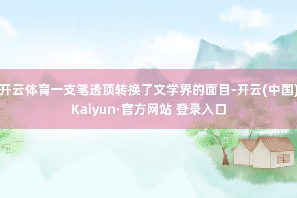 开云体育一支笔透顶转换了文学界的面目-开云(中国)Kaiyun·官方网站 登录入口