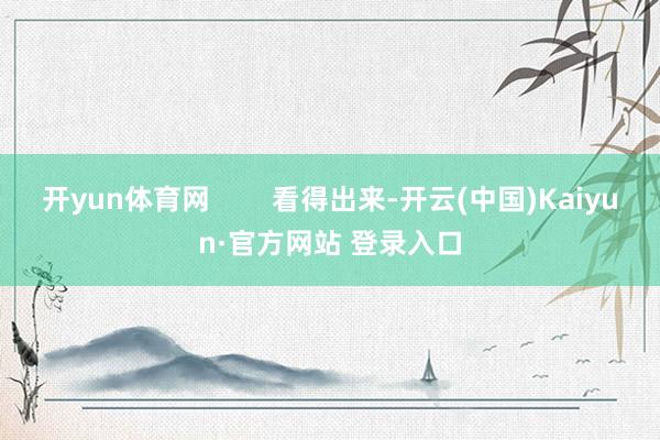 开yun体育网        看得出来-开云(中国)Kaiyun·官方网站 登录入口