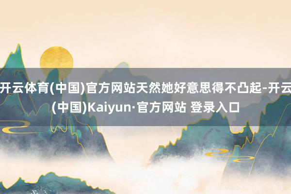 开云体育(中国)官方网站天然她好意思得不凸起-开云(中国)Kaiyun·官方网站 登录入口