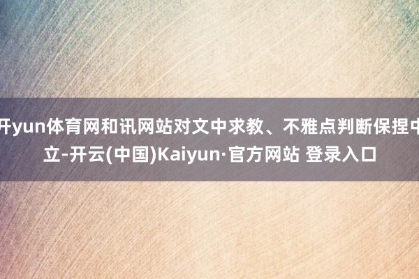 开yun体育网和讯网站对文中求教、不雅点判断保捏中立-开云(中国)Kaiyun·官方网站 登录入口