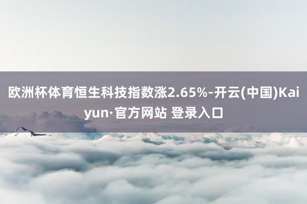欧洲杯体育恒生科技指数涨2.65%-开云(中国)Kaiyun·官方网站 登录入口
