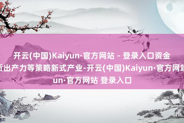 开云(中国)Kaiyun·官方网站 - 登录入口资金将聚焦新质出产力等策略新式产业-开云(中国)Kaiyun·官方网站 登录入口