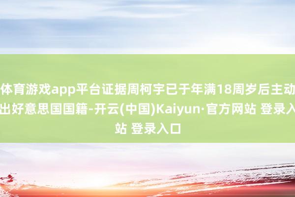 体育游戏app平台证据周柯宇已于年满18周岁后主动退出好意思国国籍-开云(中国)Kaiyun·官方网站 登录入口