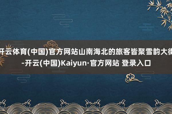 开云体育(中国)官方网站山南海北的旅客皆聚雪韵大街-开云(中国)Kaiyun·官方网站 登录入口
