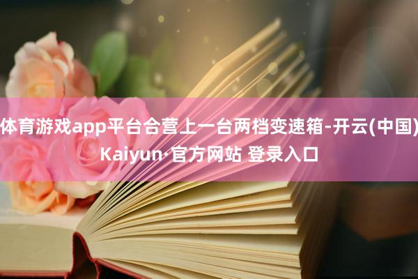 体育游戏app平台合营上一台两档变速箱-开云(中国)Kaiyun·官方网站 登录入口