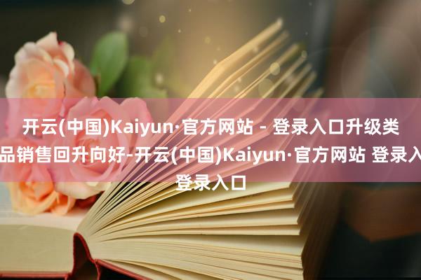 开云(中国)Kaiyun·官方网站 - 登录入口升级类商品销售回升向好-开云(中国)Kaiyun·官方网站 登录入口