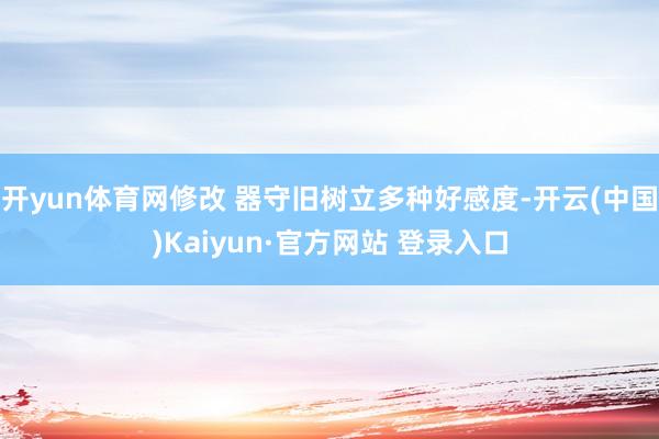 开yun体育网修改 器守旧树立多种好感度-开云(中国)Kaiyun·官方网站 登录入口