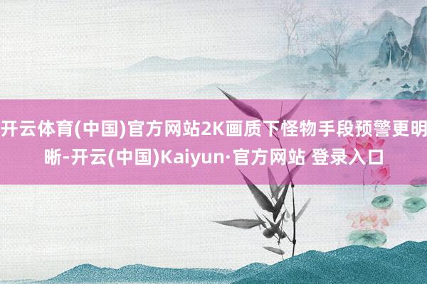 开云体育(中国)官方网站2K画质下怪物手段预警更明晰-开云(中国)Kaiyun·官方网站 登录入口